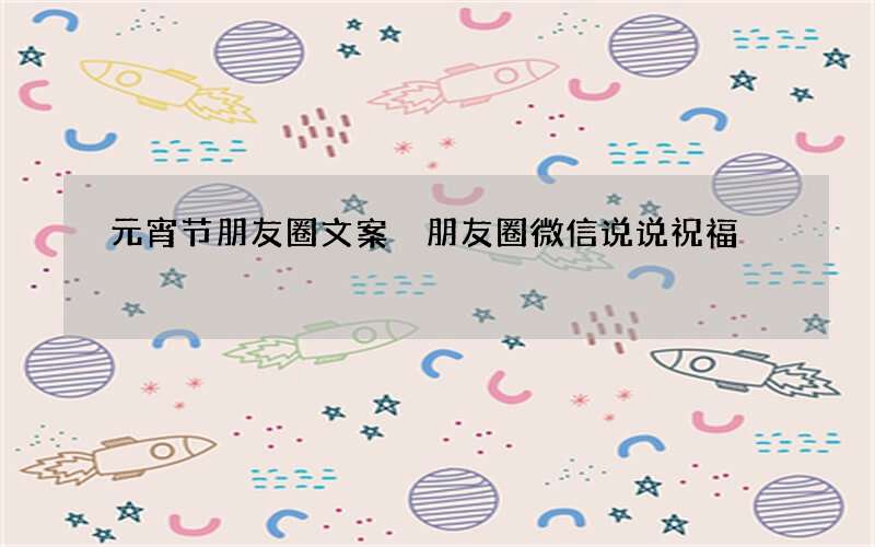 元宵节朋友圈文案 朋友圈微信说说祝福